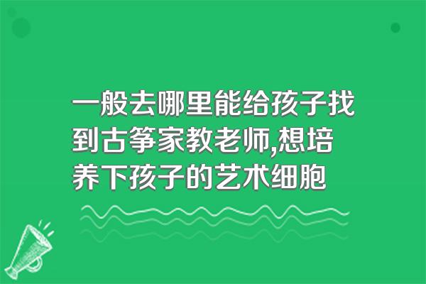 一般去哪里能给孩子找到古筝家教老师,想培养下孩子的艺术细胞