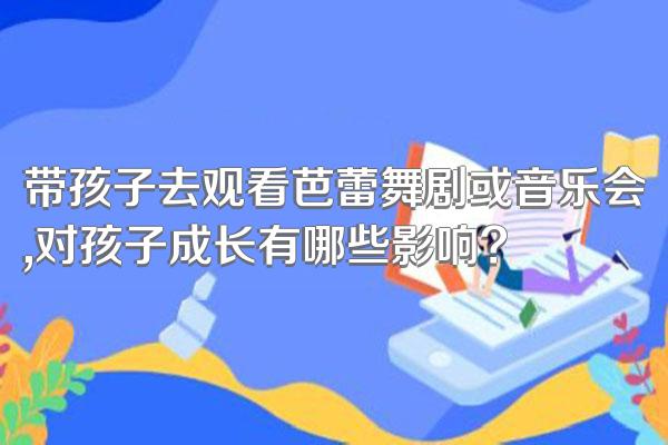 带孩子去观看芭蕾舞剧或音乐会,对孩子成长有哪些影响?