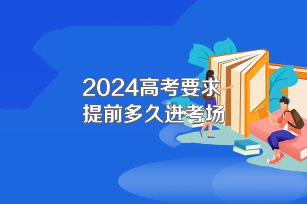 2024高考要求提前多久进考场