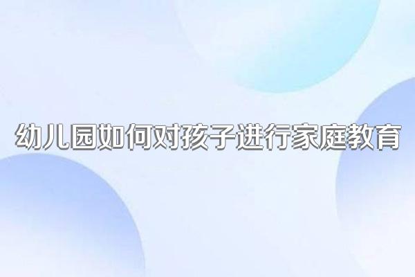 幼儿园如何对孩子进行家庭教育