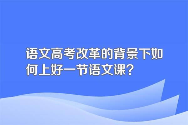 语文高考改革的背景下如何上好一节语文课?