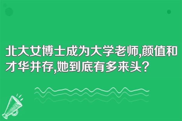 北大女博士成为大学老师,颜值和才华并存,她到底有多来头?