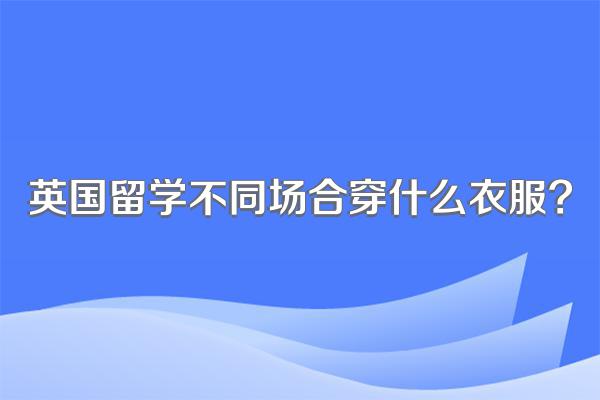 英国留学不同场合穿什么衣服?