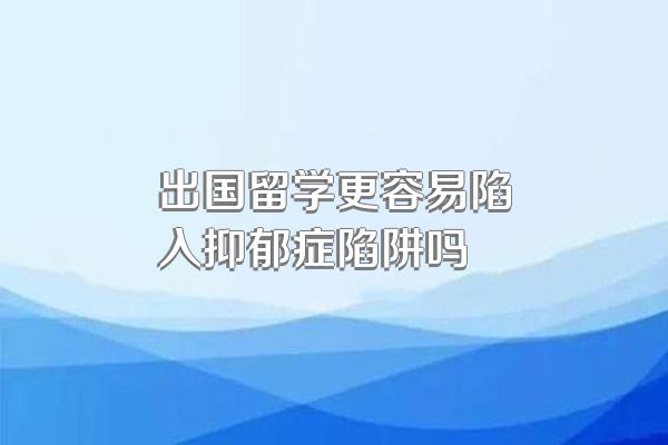 出国留学更容易陷入抑郁症陷阱吗