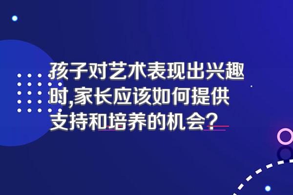 孩子对艺术表现出兴趣时,家长应该如何提供支持和培养的机会?