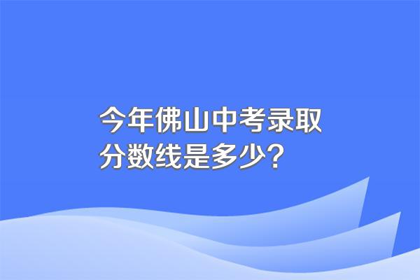 今年佛山中考录取分数线是多少?