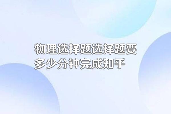 物理选择题选择题要多少分钟完成知乎