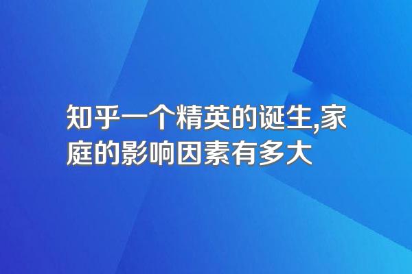 知乎一个精英的诞生,家庭的影响因素有多大
