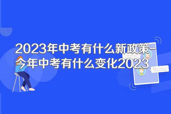 2023年中考有什么新政策-今年中考有什么变化2023