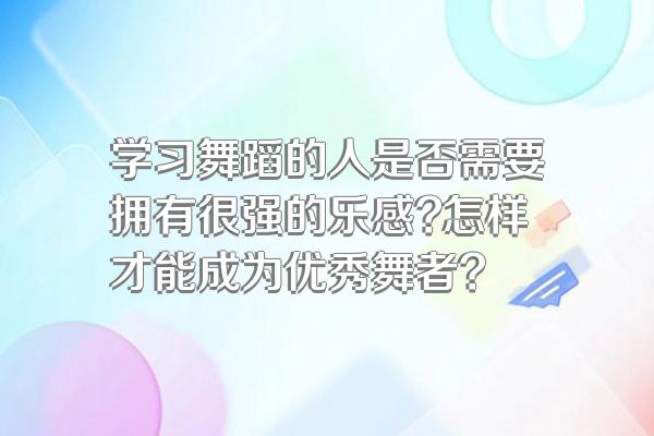 学习舞蹈的人是否需要拥有很强的乐感?怎样才能成为优秀舞者?