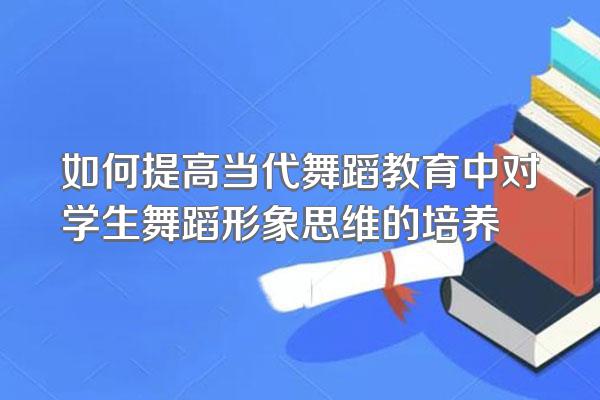 如何提高当代舞蹈教育中对学生舞蹈形象思维的培养