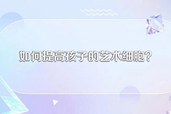 如何提高孩子的艺术细胞?