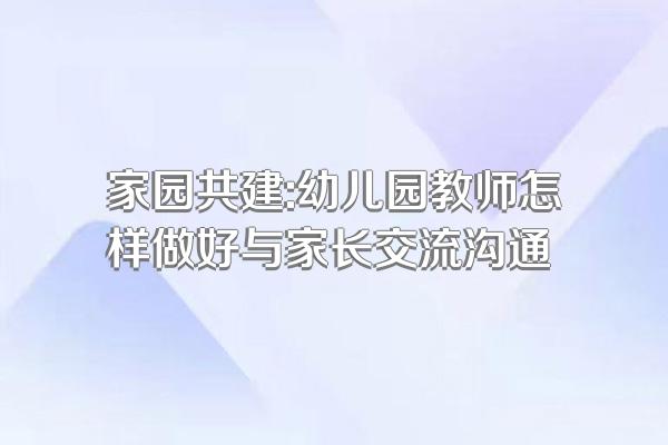 家园共建:幼儿园教师怎样做好与家长交流沟通