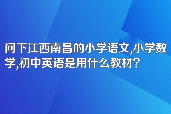 问下江西南昌的小学语文,小学数学,初中英语是用什么教材?