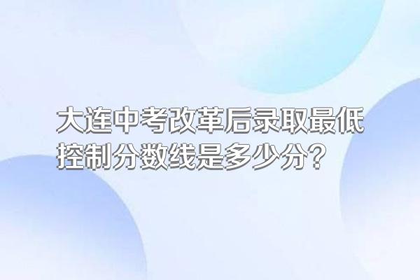 大连中考改革后录取最低控制分数线是多少分?