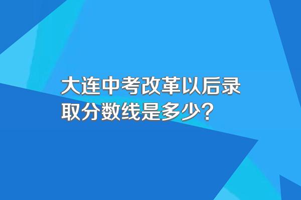 大连中考改革以后录取分数线是多少?