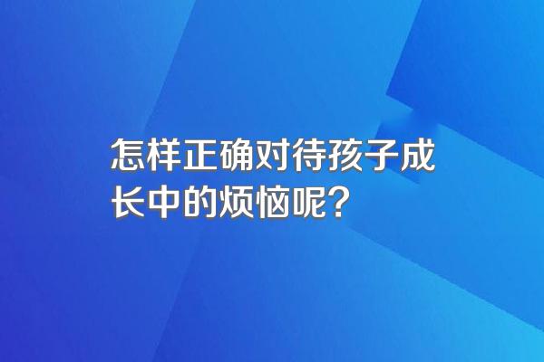 怎样正确对待孩子成长中的烦恼呢?