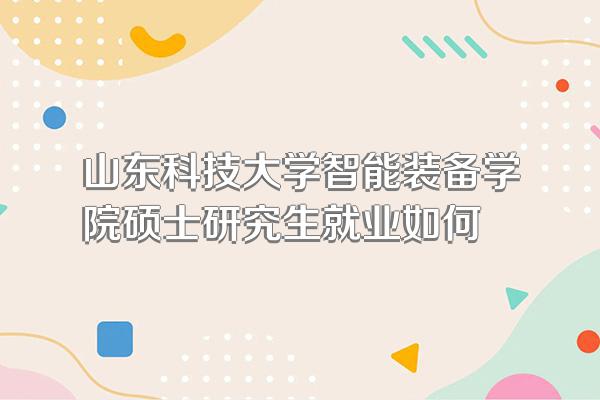山东科技大学智能装备学院硕士研究生就业如何