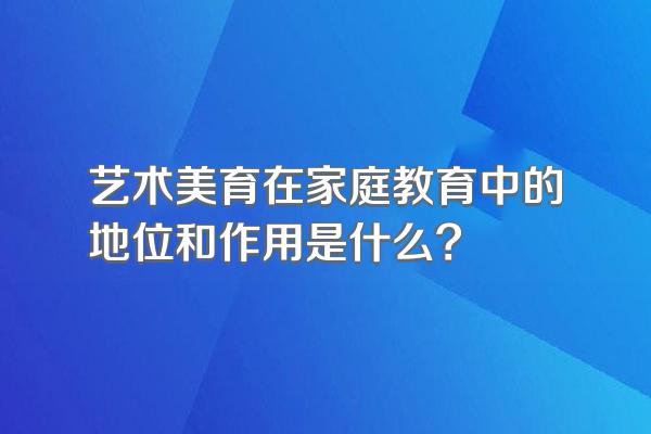 艺术美育在家庭教育中的地位和作用是什么?