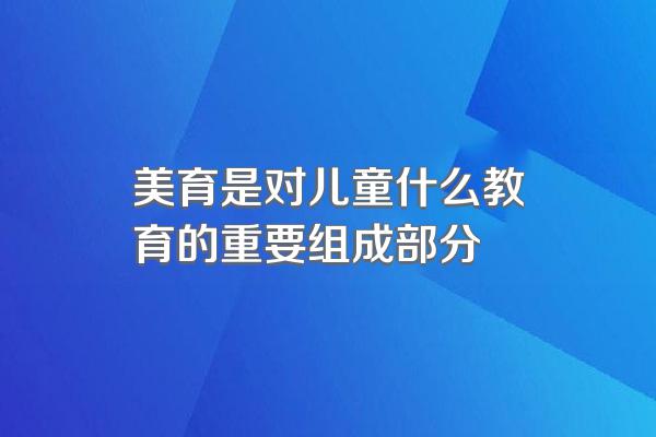 美育是对儿童什么教育的重要组成部分