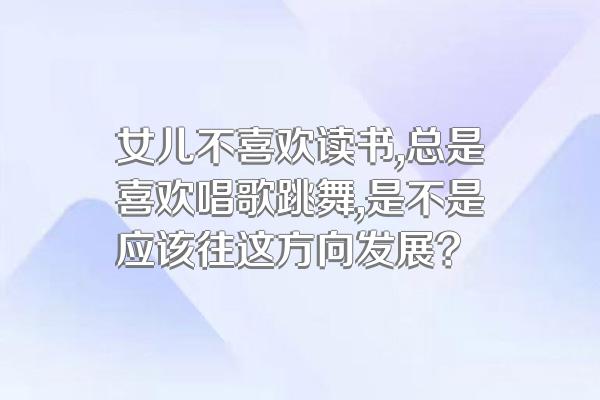 女儿不喜欢读书,总是喜欢唱歌跳舞,是不是应该往这方向发展?