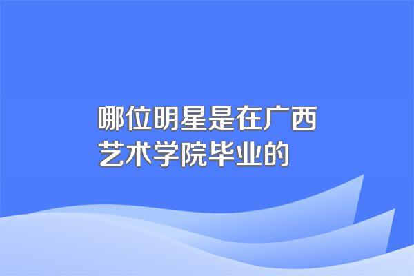 哪位明星是在广西艺术学院毕业的
