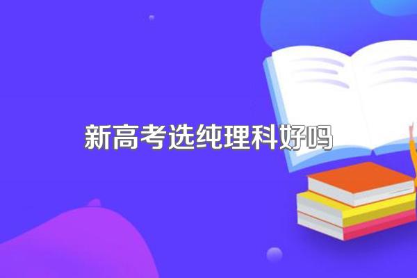 新高考选纯理科好吗