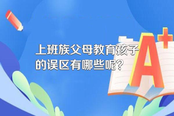 上班族父母教育孩子的误区有哪些呢?