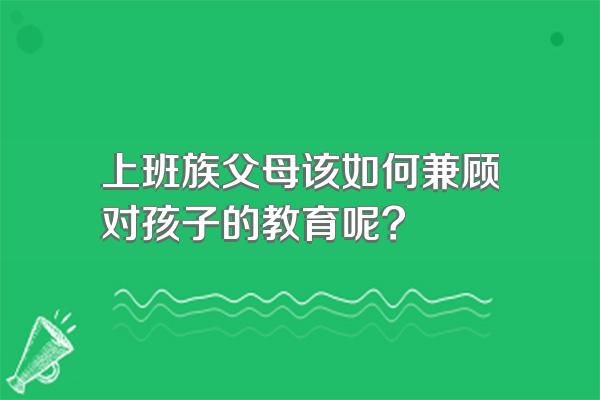 上班族父母该如何兼顾对孩子的教育呢?