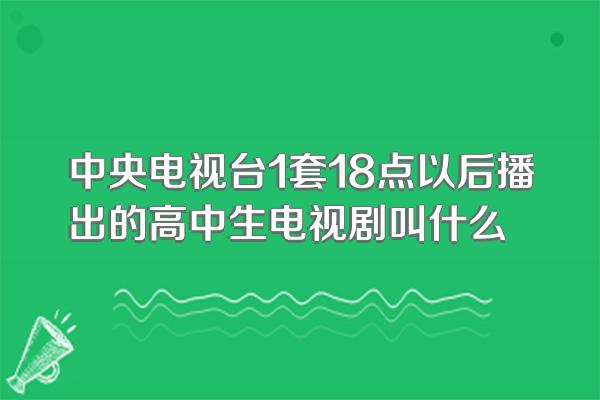 中央电视台1套18点以后播出的高中生电视剧叫什么