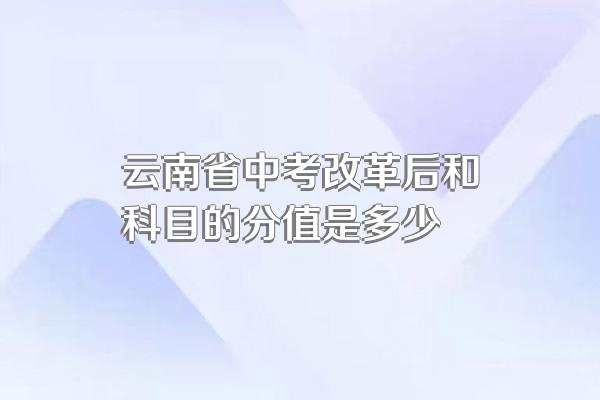 云南省中考改革后和科目的分值是多少