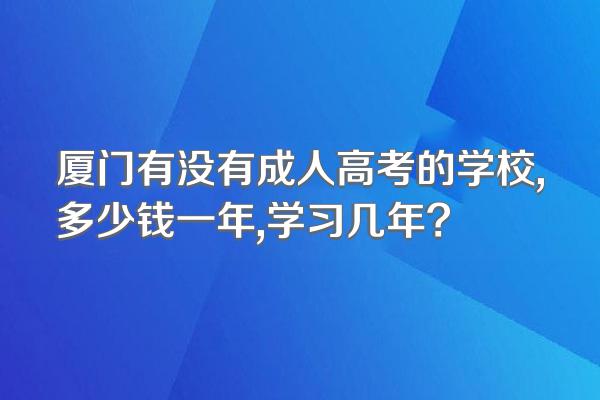 厦门有没有成人高考的学校,多少钱一年,学习几年?