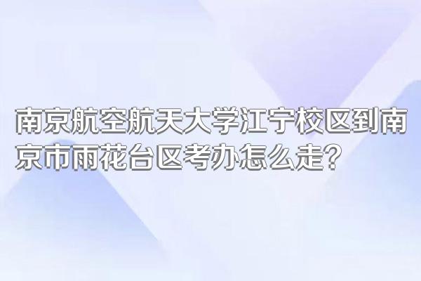 南京航空航天大学江宁校区到南京市雨花台区考办怎么走?