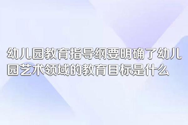 幼儿园教育指导纲要明确了幼儿园艺术领域的教育目标是什么