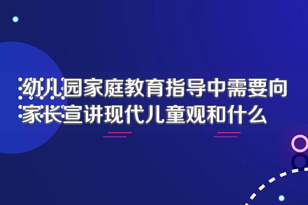 幼儿园家庭教育指导中需要向家长宣讲现代儿童观和什么