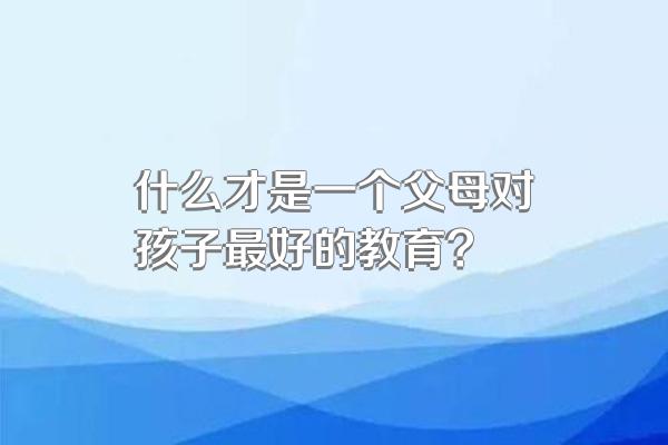 什么才是一个父母对孩子最好的教育?