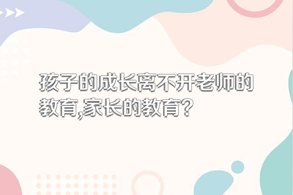 孩子的成长离不开老师的教育,家长的教育?