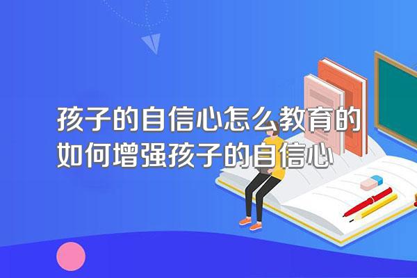 孩子的自信心怎么教育的如何增强孩子的自信心