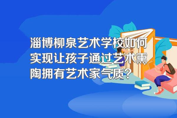 淄博柳泉艺术学校如何实现让孩子通过艺术熏陶拥有艺术家气质?
