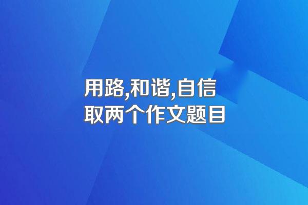 用路,和谐,自信取两个作文题目
