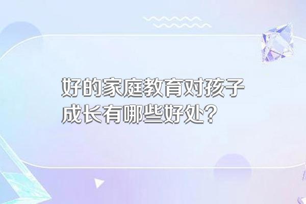 好的家庭教育对孩子成长有哪些好处?