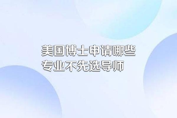 美国博士申请哪些专业不先选导师