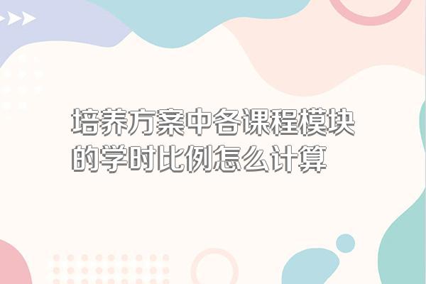 培养方案中各课程模块的学时比例怎么计算