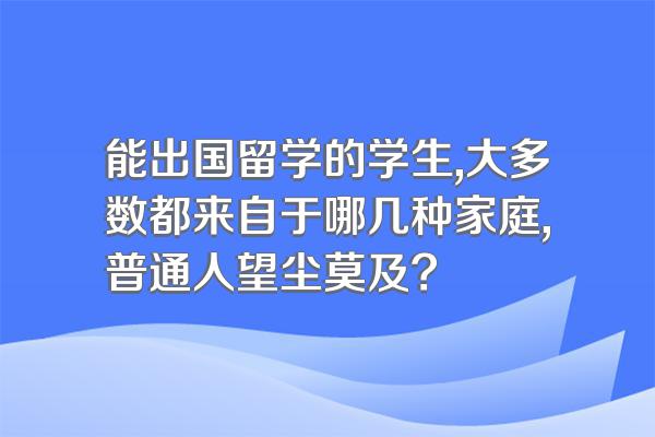 能出国留学的学生,大多数都来自于哪几种家庭,普通人望尘莫及?