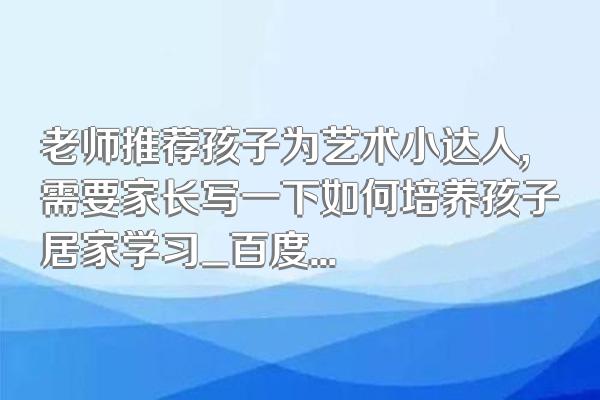 老师推荐孩子为艺术小达人,需要家长写一下如何培养孩子居家学习