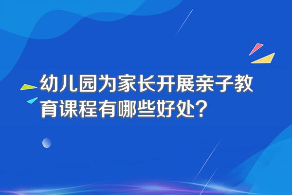 幼儿园为家长开展亲子教育课程有哪些好处?