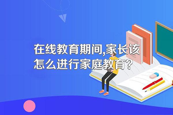 在线教育期间,家长该怎么进行家庭教育?