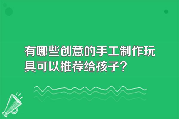 有哪些创意的手工制作玩具可以推荐给孩子?