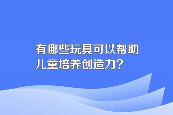有哪些玩具可以帮助儿童培养创造力?