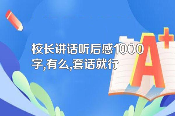 校长讲话听后感1000字,有么,套话就行